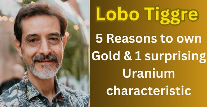 Lobo Tiggre - 5 Reasons to own Gold & 1 surprising Uranium characteristic