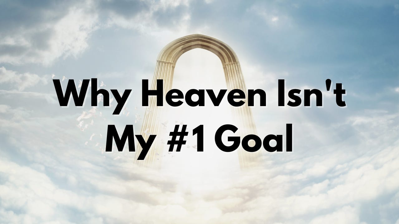 Why Heaven Isn't My #1 Goal