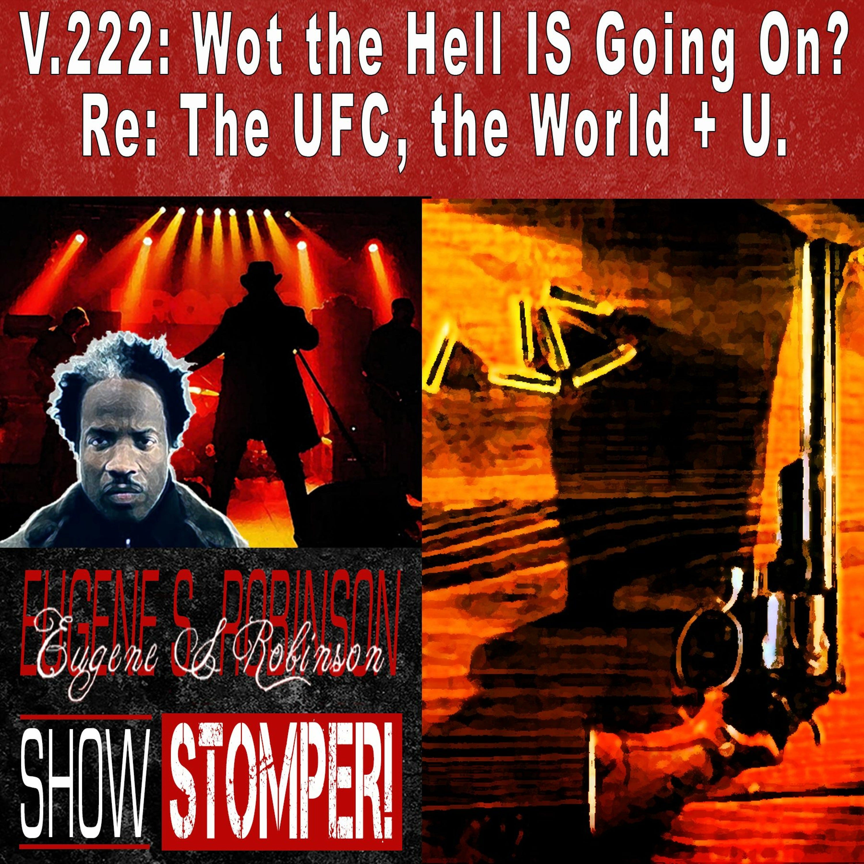 V.222: Wot the Hell IS Going On? Re: The UFC, the World + U. On The Eugene S. Robinson Show Stomper!