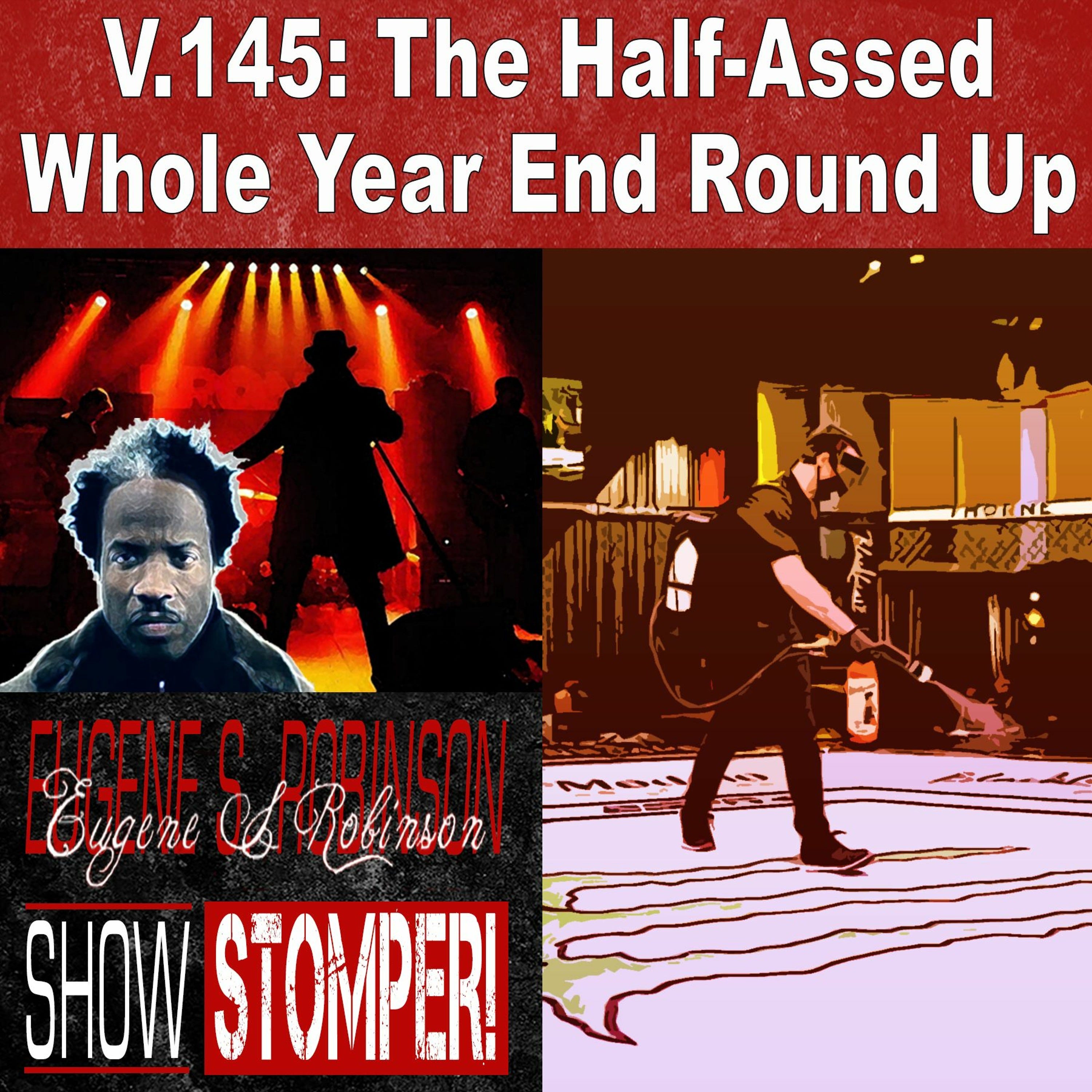 V.145 The Half - Assed Whole Year End Round Up On The Eugene S. Robinson Show Stomper!