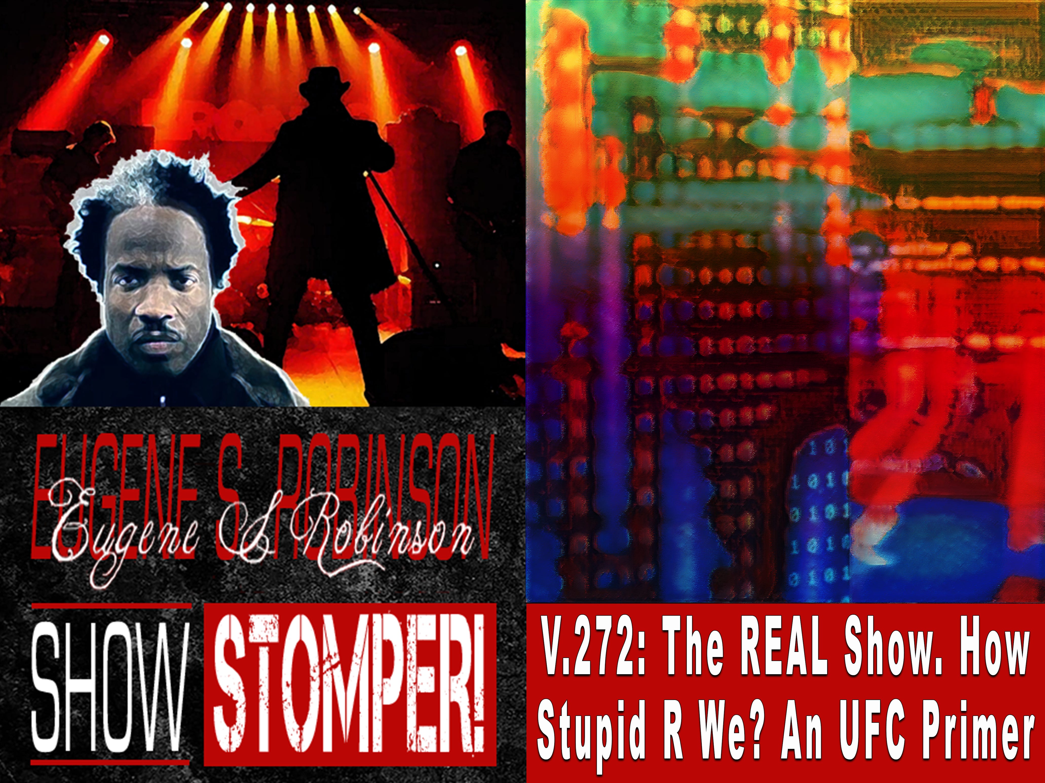 V.272: The REAL Show. How Stupid R We? An UFC Primer on The Eugene S. Robinson Show Stomper!