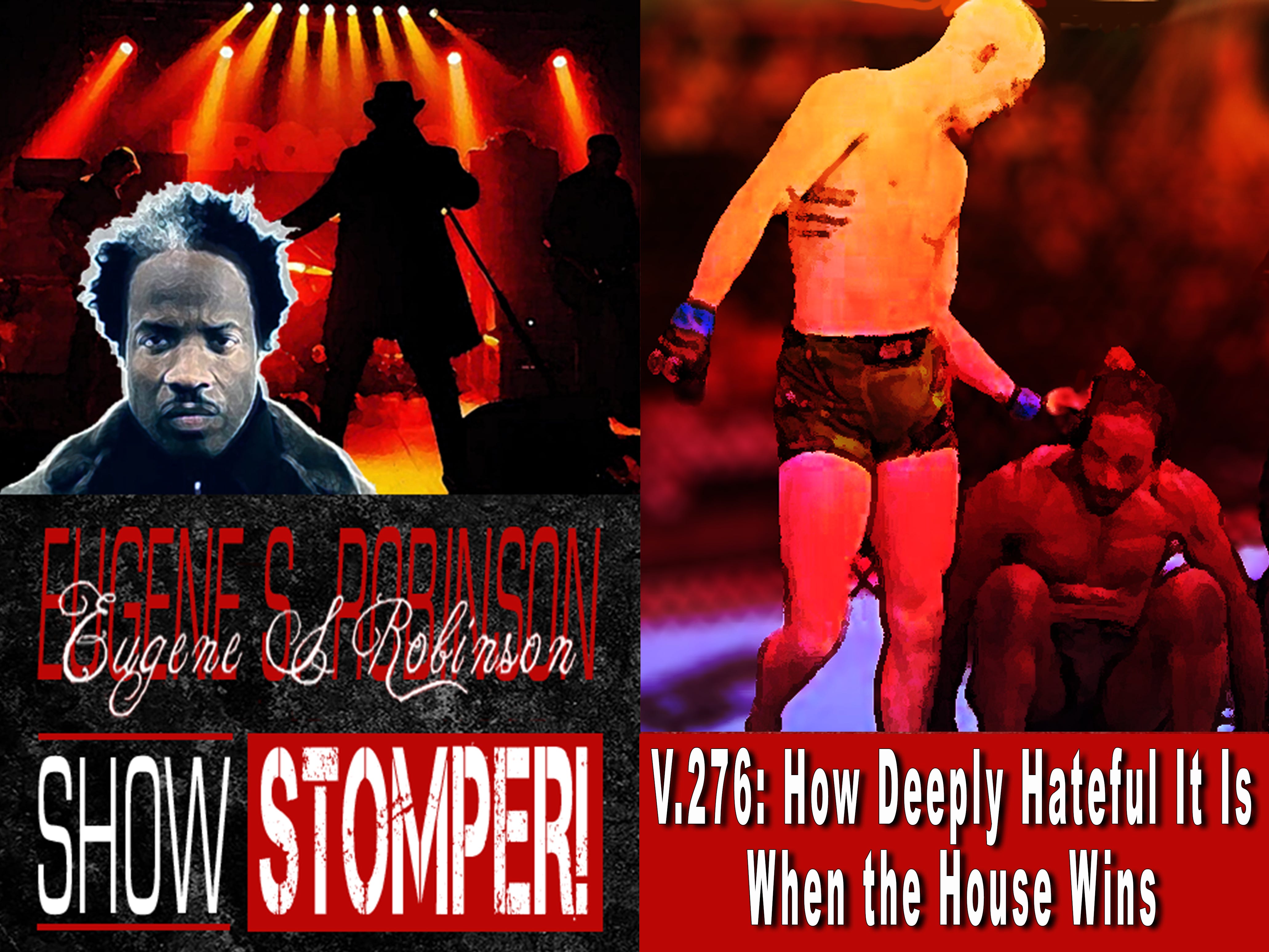 V.276: How Deeply Hateful It Is When the House Wins On The Eugene S. Robinson Show Stomper!