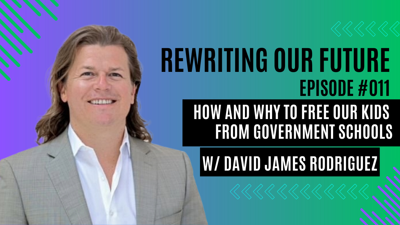 Rewriting Our Future #011 | How and Why to Free Our Kids From Government Schools w/David James Rodriguez