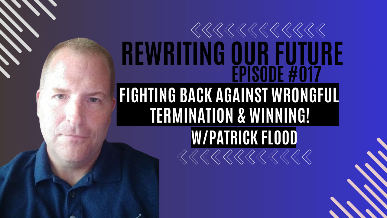 Rewriting Our Future #017 | Fighting Back Against Wrongful Termination & WINNING w/ Patrick Flood