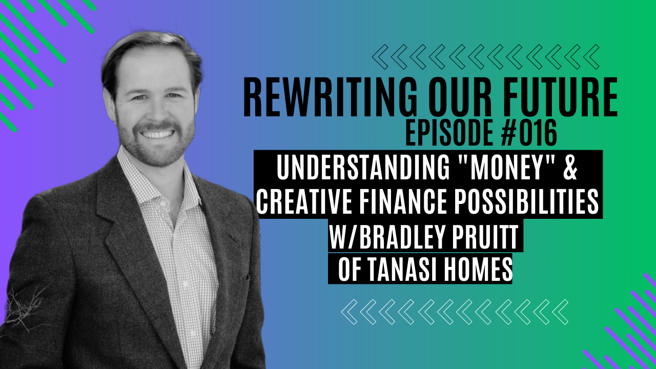 Rewriting Our Future #016 | Understanding "Money" & Creative Finance Possibilities w/ Bradley Pruitt of Tanasi Homes