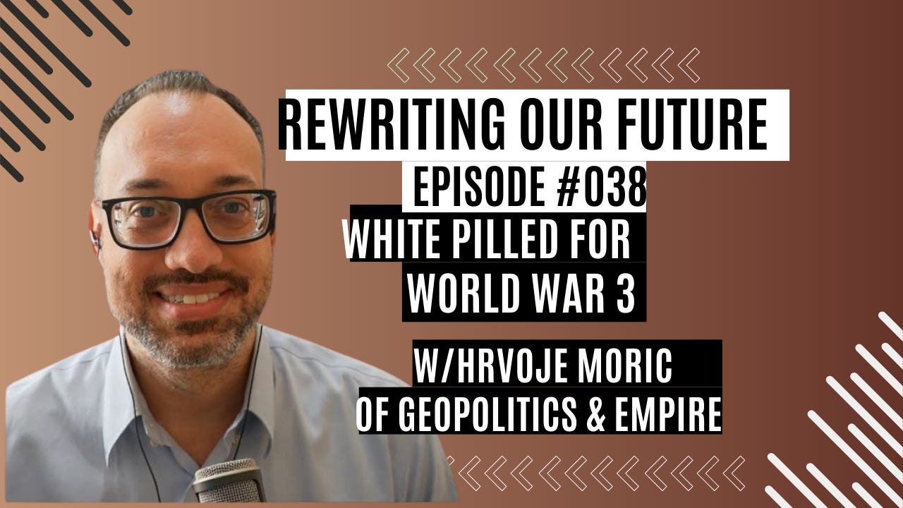 Rewriting Our Future # 038 | White Pilled for World War 3 w/ Hrvoje Moric of Geopolitics & Empire 