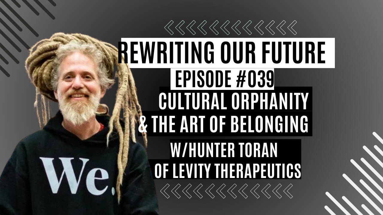 Rewriting Our Future # 039 | Cultural Orphanity & the Art of Belonging w/ Hunter Toran of Levity Therapeutics