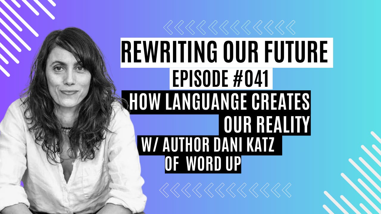 Rewriting Our Future # 041 | How Language Creates Our Reality w/ Dani Katz of Word Up