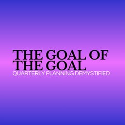 The Goal of the Goal: Quarterly Planning Demystified The Goal of the Goal: Quarterly Planning Demystified