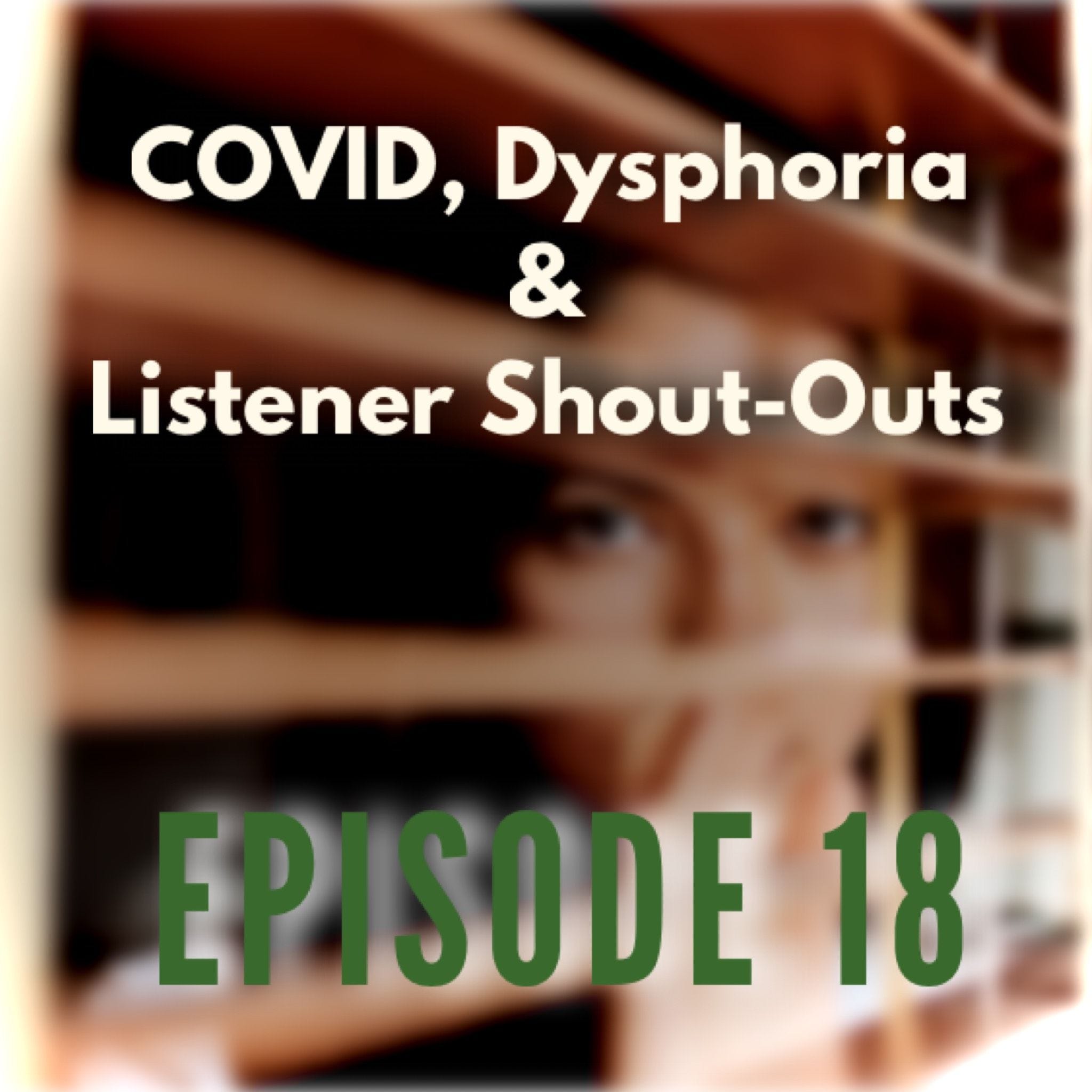 18 - COVID, Dysphoria & Listener Shout-Outs