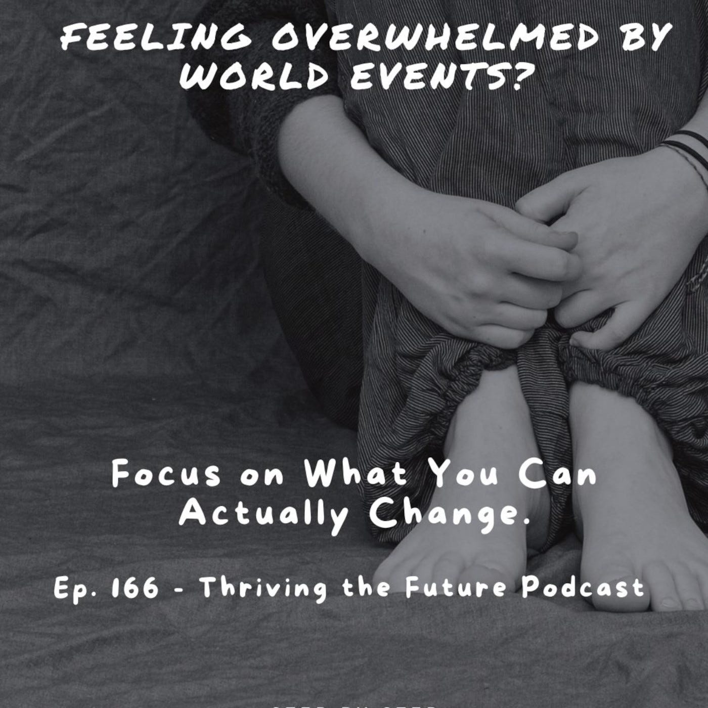Ep. 166 - Feeling Overwhelmed by World Events? Focus on What You Can Actually Change.