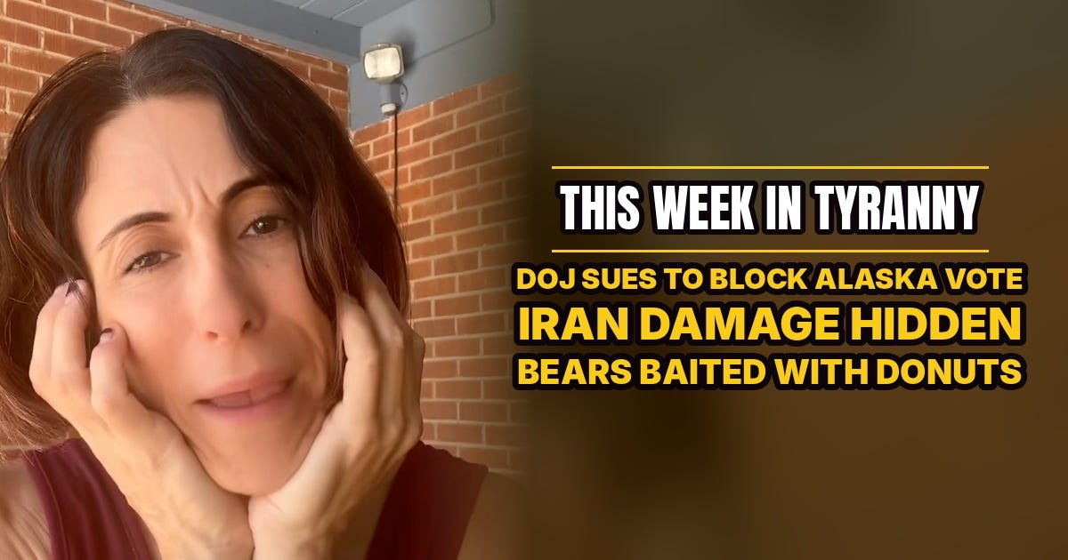 This Week in Tyranny: DOJ Sues To Block Alaska Vote, Iran Damage Hidden, Bears Baited With Donuts