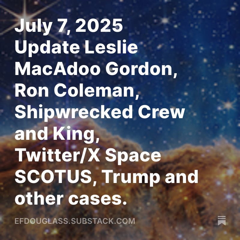 July 7, 2025 Update Leslie MacAdoo Gordon, Ron Coleman, Shipwrecked Crew and King, Twitter/X Space SCOTUS, Trump and other cases.