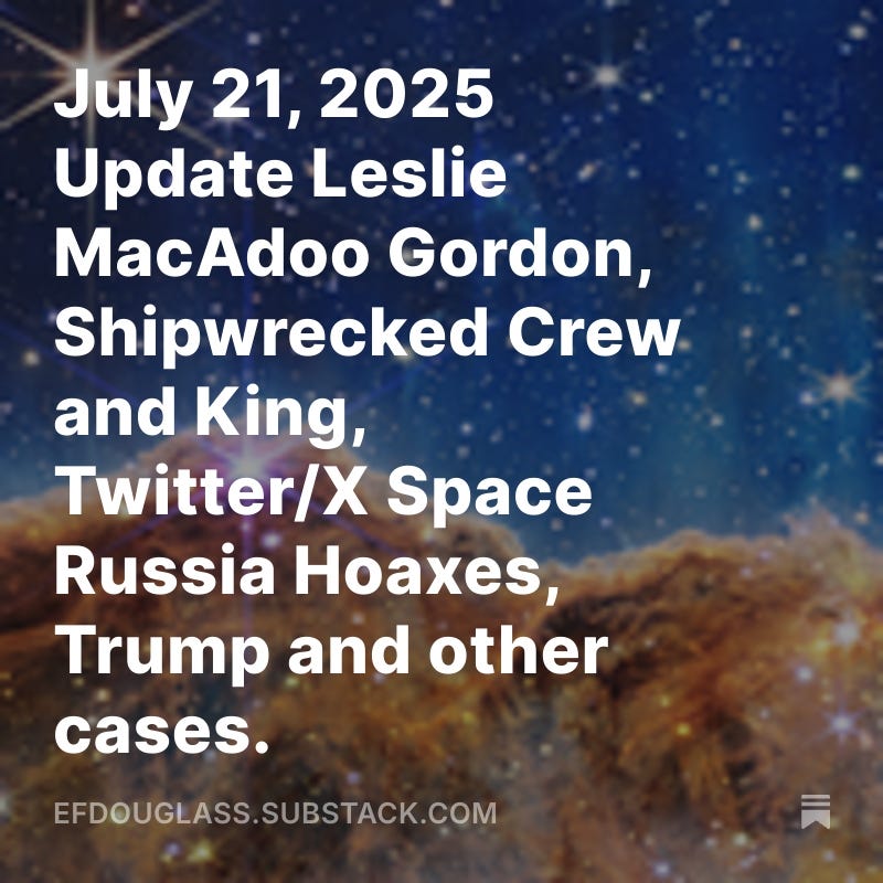 July 21, 2025 Update Leslie MacAdoo Gordon, Shipwrecked Crew and King, Twitter/X Space Russia Hoaxes, Trump and other cases.
