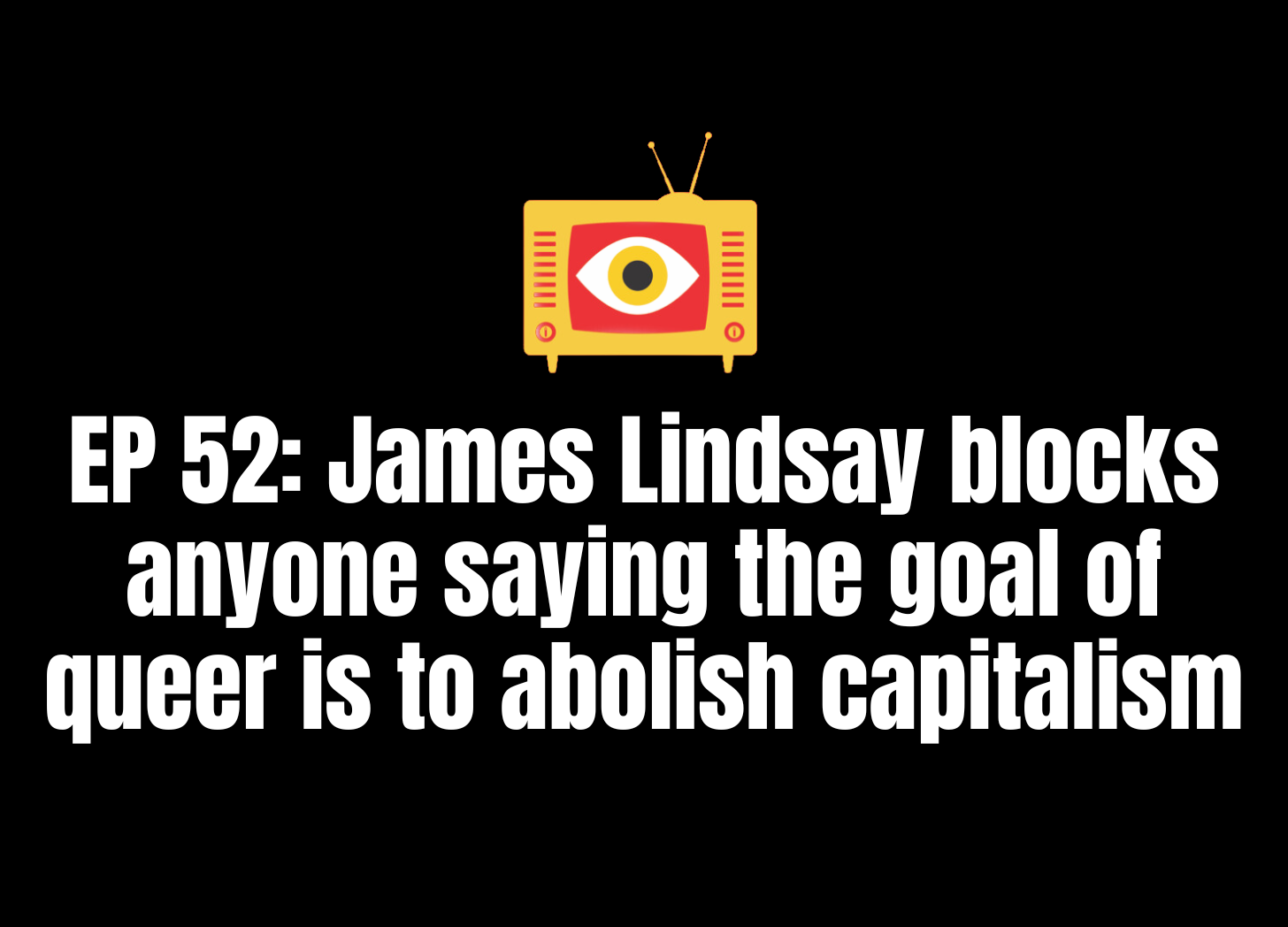 EP 52: James Lindsay and New Discourses are blocking anyone who says abolishing capitalism is the goal of queer theory