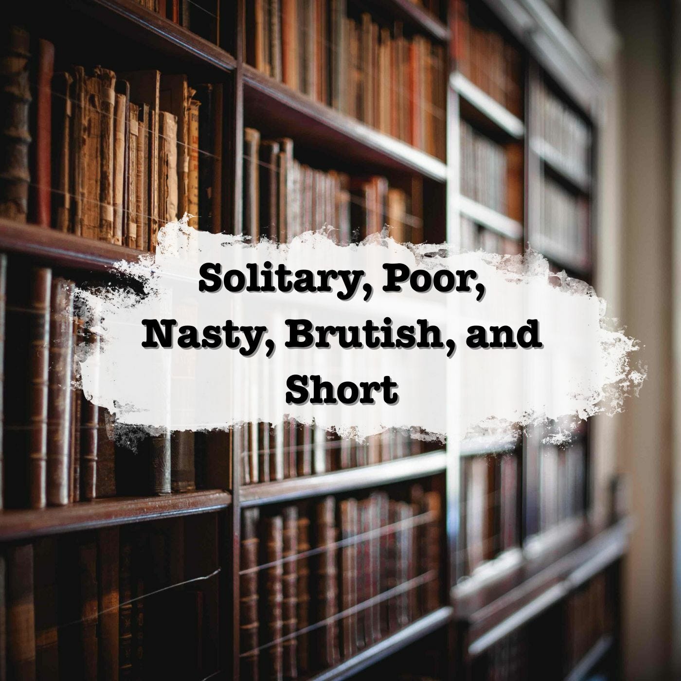 Solitary, Poor, Nasty, Brutish, and Short