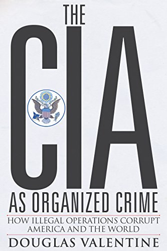 The CIA as Organized Crime: How Illegal Operations Corrupt America and the World; Douglas Valentine