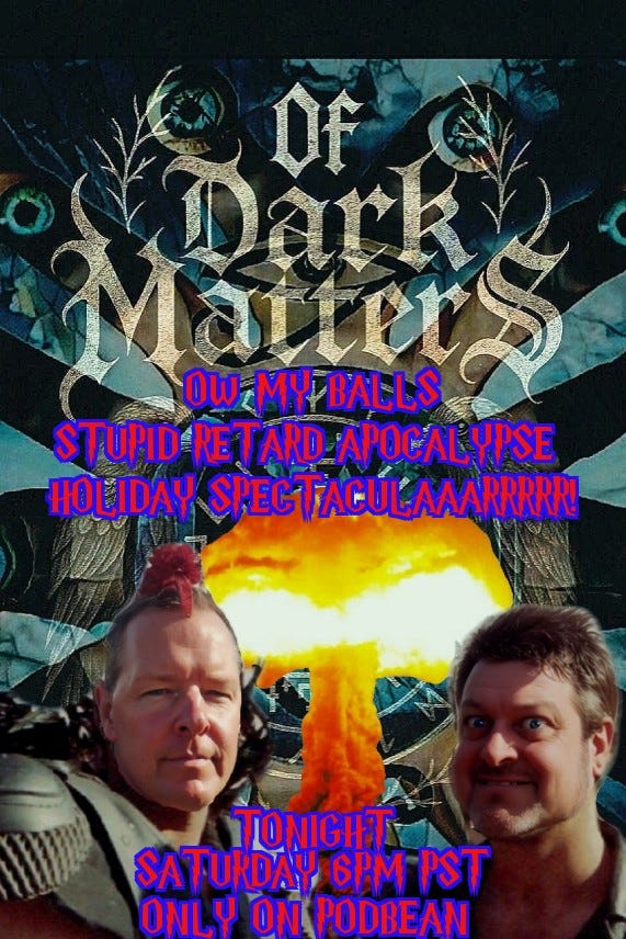 The Of Dark Matters Podcast with Mojoe the Mad and Dr.Clutch proudly presents The Ow My Balls Stupid retard apocalypse holiday special holiday Spectaculaaaaaarrrrrr! episode artwork