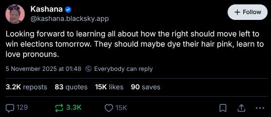Looking forward to learning all about how the right should move left to win elections tomorrow. They should maybe dye their hair pink, learn to love pronouns.
