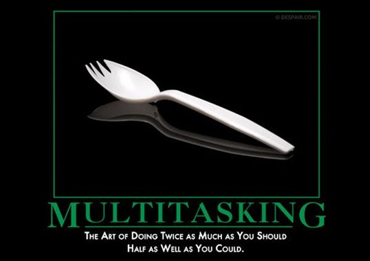MULTITASKING 
THE ART OF DOING TWICE AS MUCH AS You SHOULD 
HALF AS WELL AS You COULD. 