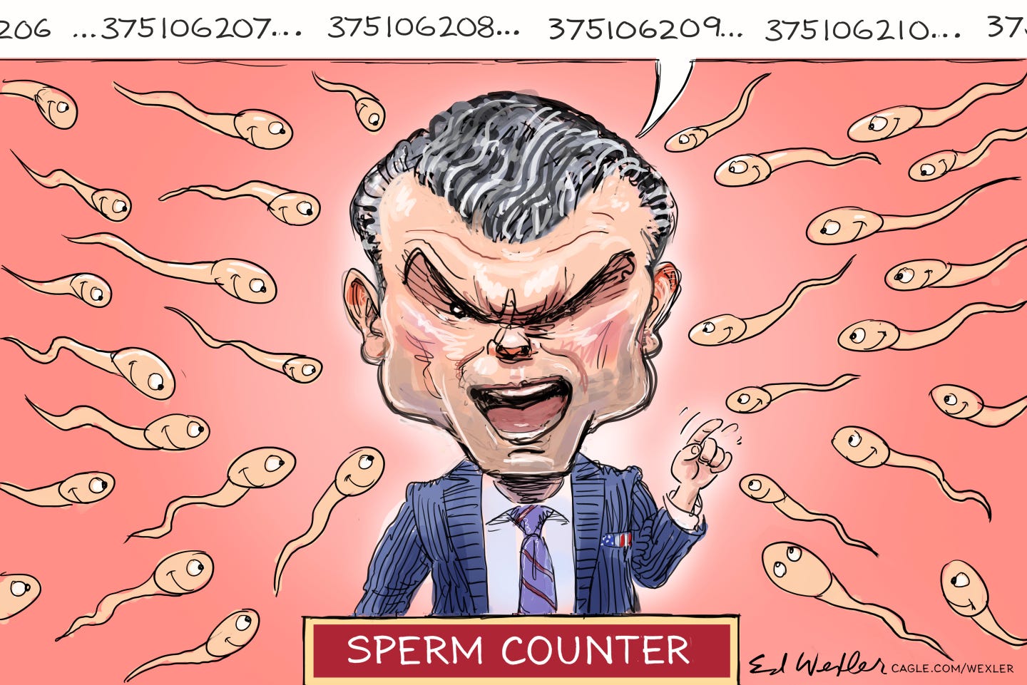 This cartoon is titled “SPERM COUNTER” and depicts a creepy-looking Pete Hegseth surrounded by smiling sperm as he counts them “375,106,207..375,106,208..” This cartoon is titled “SPERM COUNTER” and depicts a creepy-looking Pete Hegseth surrounded by smiling sperm as he counts them “375,106,207..375,106,208..”