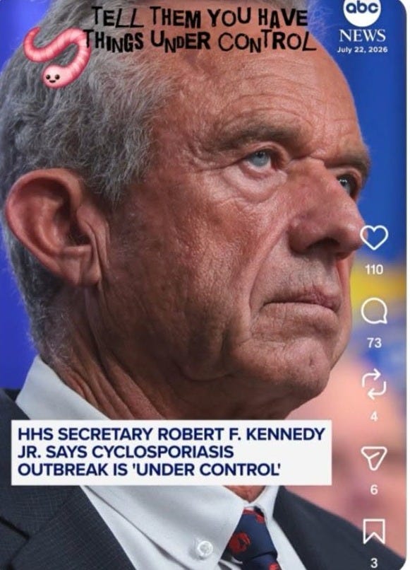 May be an image of text that says 'abc ELTHEMYOUHAVE ELL THEM YOU YOUHAVE HAVE INGSUNDER UNDER CONTROL NEWS July July22,2026 22, 2026 G 110 73 HHS SECRETARY ROBERT F. KENNEDY JR. SAYS CYCLOSPORIASIS OUTBREAK IS 'UNDER CONTROL' 3'