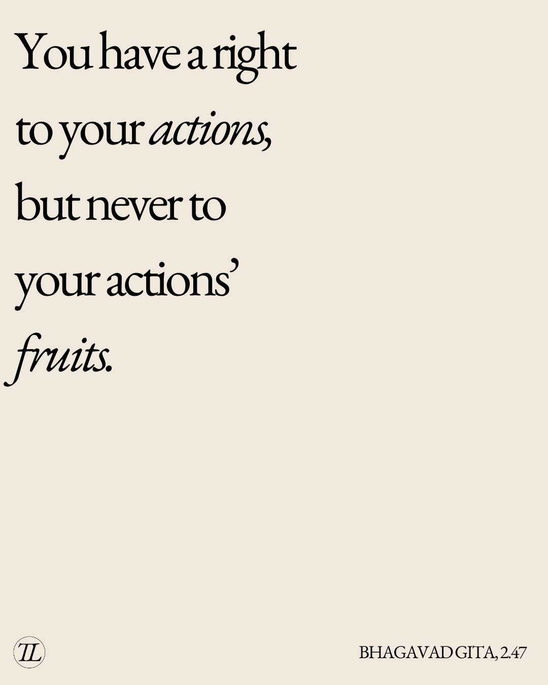 You have a right to your actions, but never to the fruits of your actions, Bhagavad Gita