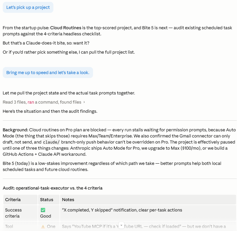 Claude Code chat showing the project pulse surfacing the top-priority project: Cloud Routines, Bite 5 — audit scheduled task prompts against the four headless criteria. Claude notes this is a "Claude-does-it bite" and offers to proceed or show the full list. A background context block explains Cloud Routines are blocked on Pro plan until Auto Mode ships or the plan upgrades. Claude Code chat showing the project pulse surfacing the top-priority project: Cloud Routines, Bite 5 — audit scheduled task prompts against the four headless criteria. Claude notes this is a "Claude-does-it bite" and offers to proceed or show the full list. A background context block explains Cloud Routines are blocked on Pro plan until Auto Mode ships or the plan upgrades.