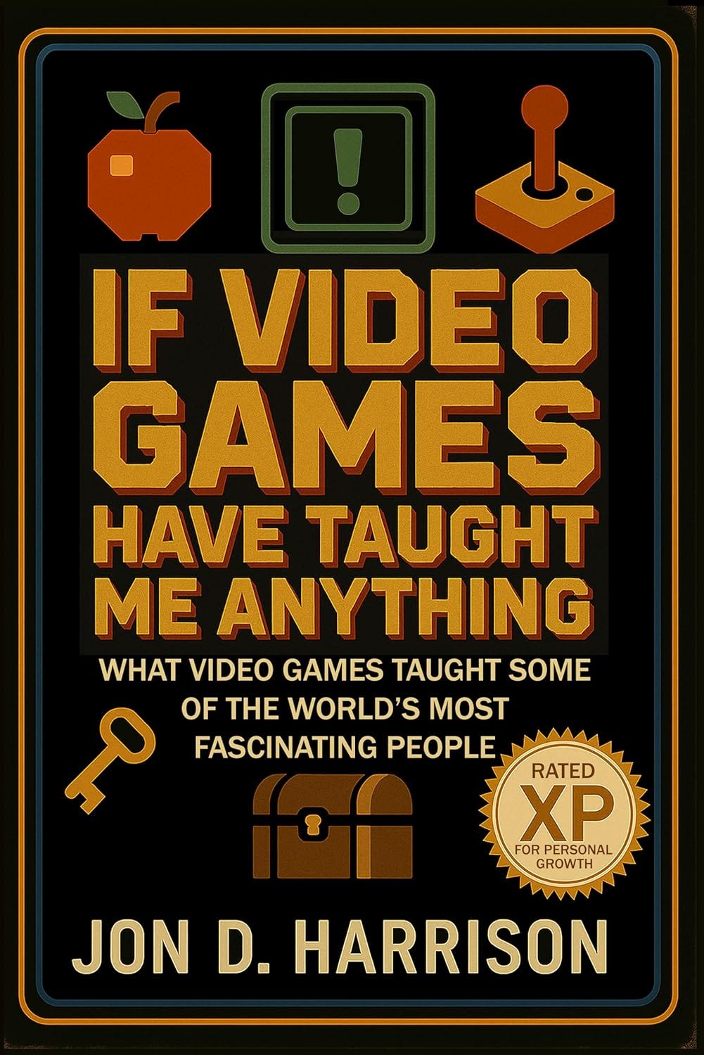 Book cover for If Video Games Have Taught Me Anything by Jon D. Harrison, featuring retro-style design with pixelated icons including an apple, joystick, exclamation mark, key, and treasure chest. The bold orange and yellow title stands out against a black background, with the subtitle reading “What video games taught some of the world’s most fascinating people” and a gold badge labeled “Rated XP for Personal Growth.”