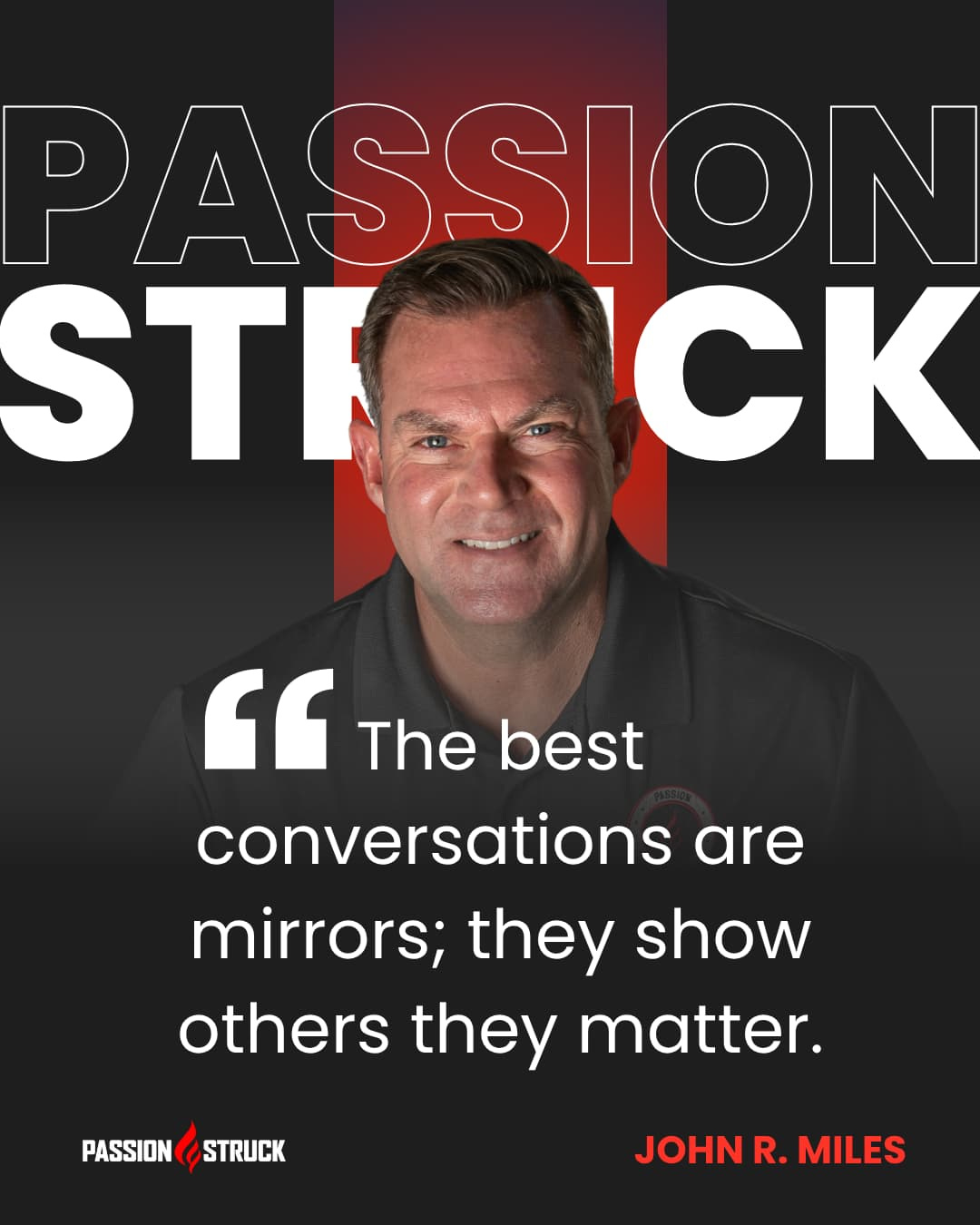 John R. Miles, host of the Passion Struck podcast, smiling against a black and red background with the quote ‘The best conversations are mirrors; they show others they matter.’ The image promotes intentional communication and leadership through empathy. John R. Miles, host of the Passion Struck podcast, smiling against a black and red background with the quote ‘The best conversations are mirrors; they show others they matter.’ The image promotes intentional communication and leadership through empathy.