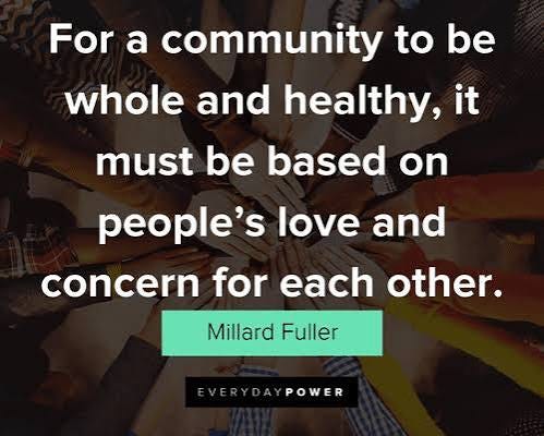 There is an image of a group of hands coming together like a team huddle, with this quote superimposed on top: "For a community to be whole and healthy, it must be based on people's love and concern for each other." - Millard Fuller There is an image of a group of hands coming together like a team huddle, with this quote superimposed on top: "For a community to be whole and healthy, it must be based on people's love and concern for each other." - Millard Fuller