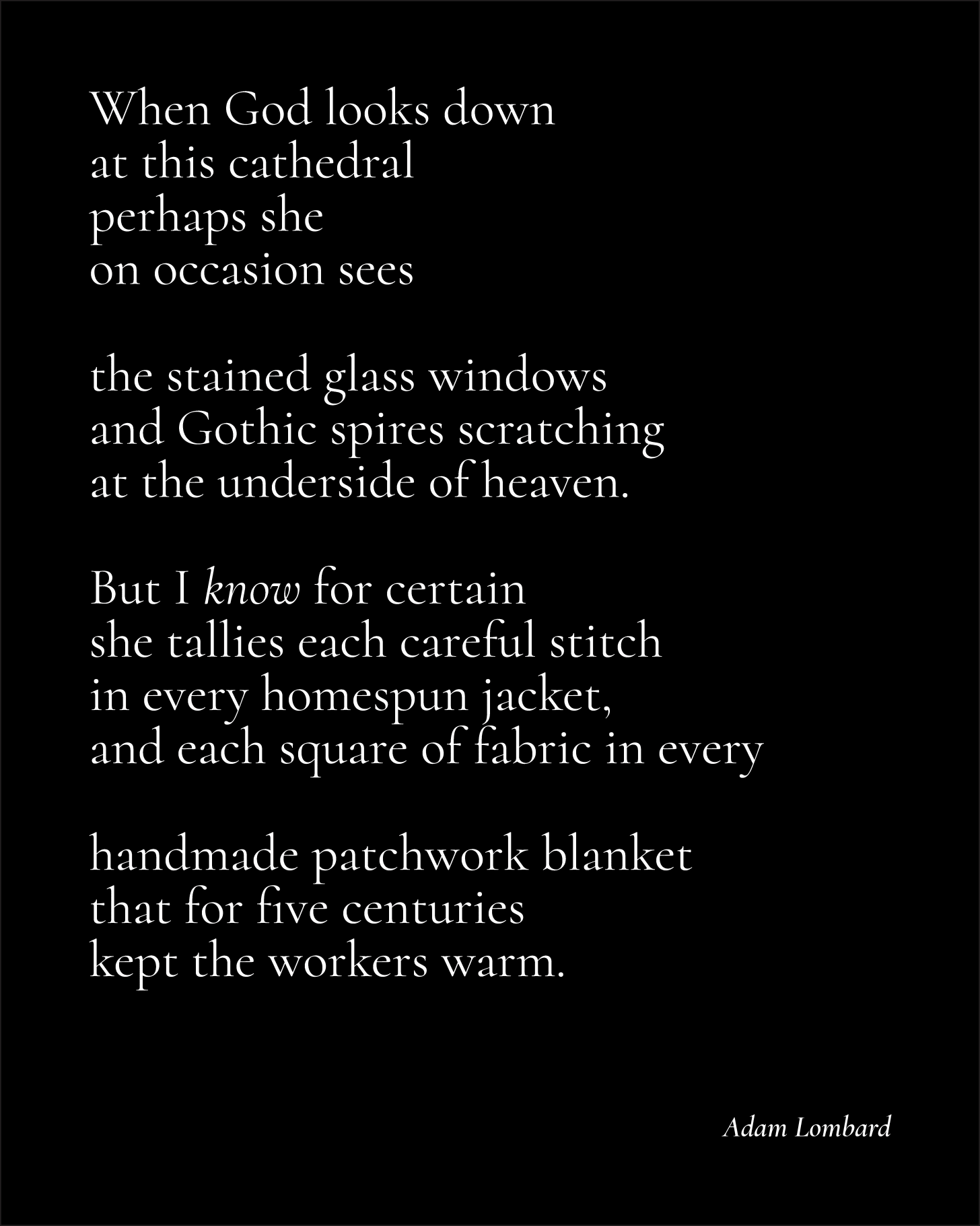 An untitled poem in white text on a black card. It reads: "When God looks down at this cathedral perhaps she on occasion sees  the stained glass windows and Gothic spires scratching  at the underside of heaven.  But I know for certain she tallies each careful stitch in every homespun jacket, and each square of fabric in every  handmade patchwork blanket that for five centuries kept the workers warm. — Adam Lombard"