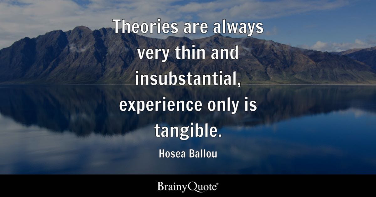 Theories are always very thin and insubstantial, experience only is tangible.