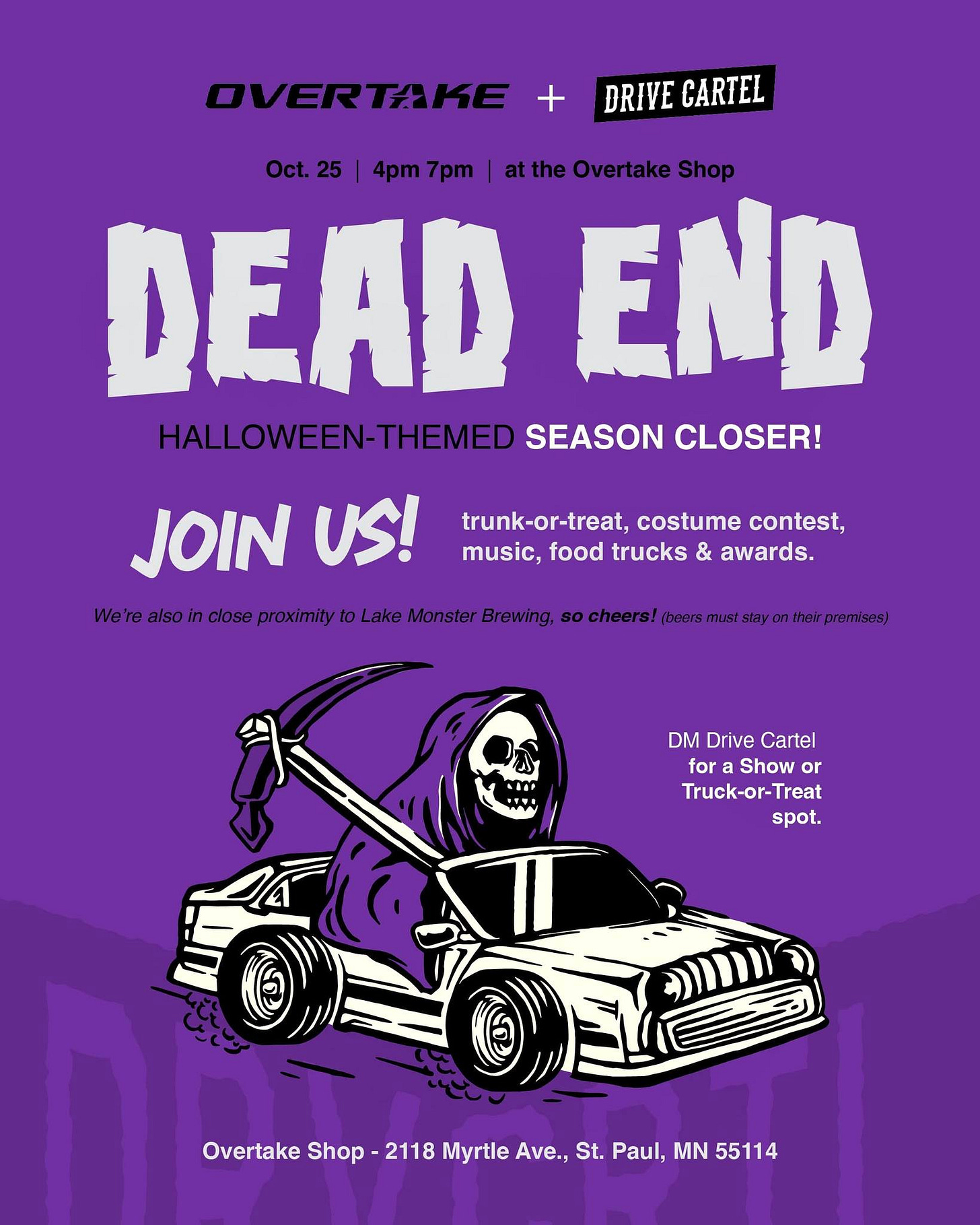 May be a graphic of text that says 'OVERTAKE + DRIVECARTEL DRIVE CARTEL Oct.25 Oct. 4pm |4pm7pm|atheOvertakeShop 7pm the Overtake Shop DEAD END HALLOWEEN-THEMED SEASON CLOSER! trunk-or-treat, costume contest, music, food trucks & awards. JOIN US! We're alsoin inclose proximity toLake Monster Brewing so cheers! (beers Stay preruses) DM Drive Cartel for Show or Truck-or-Treat Treat Truck-or-Tr spot. Overtake Shop 2118 Myrtle Ave., St. Paul, MN 55114'