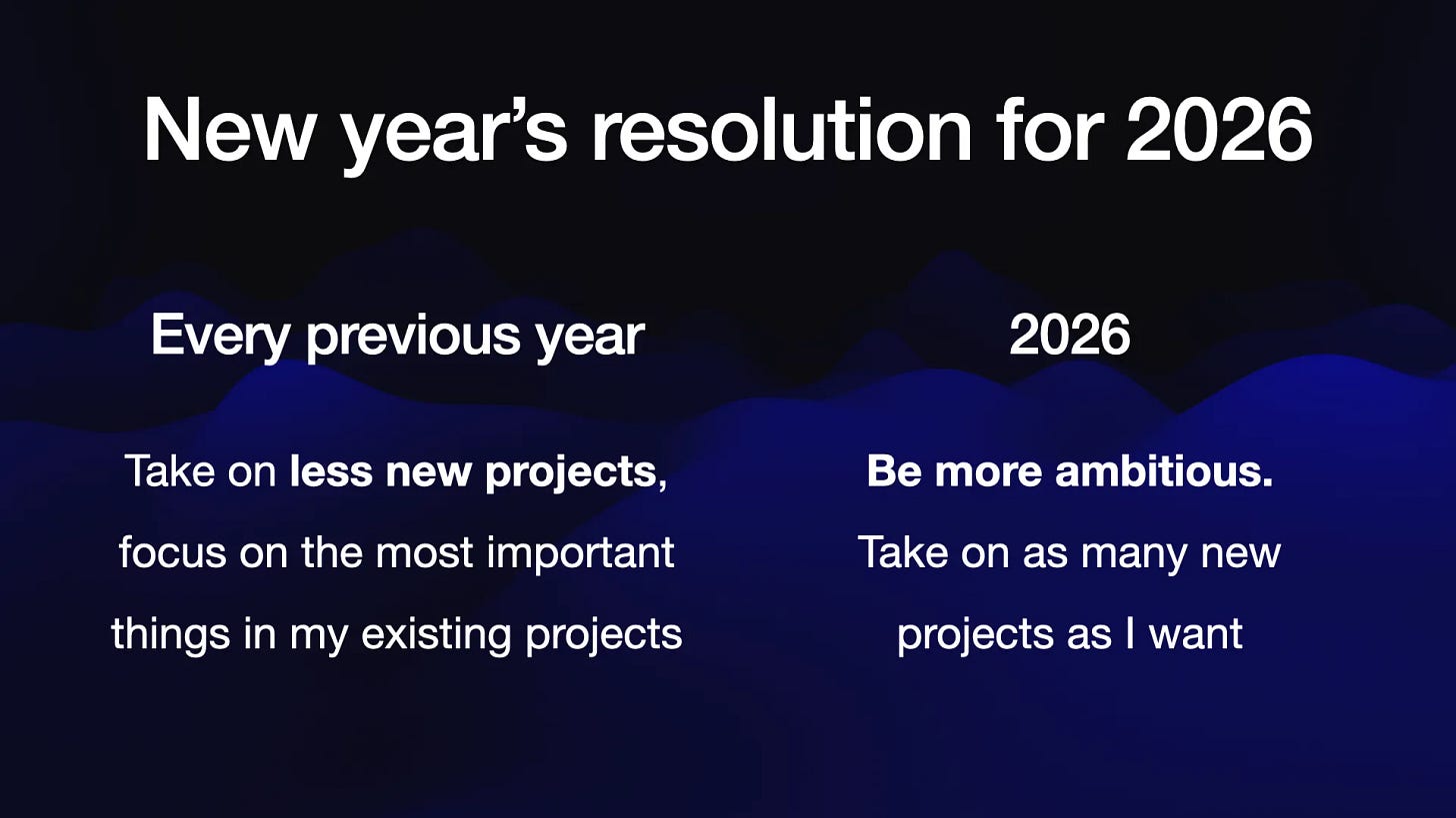2026: Be more ambitious. Take on as many new projects as I want.