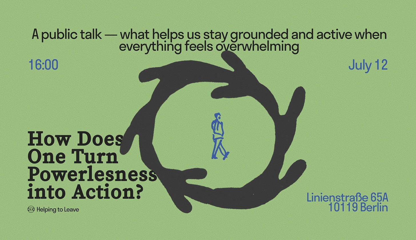 May be a doodle of text that says 'A public talk 16:00 -what helps us stay grounded and active when everything feels overwhelming July 12 How HowDoes Does One Turn Powerlesness into Action? Helping to Leave Y ញ្នាំ 広 Linienstraße 65A 10119 10119Berlin Berlin'