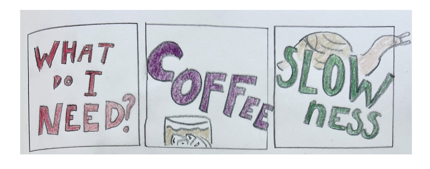 3 panel comic with words saying "what do I need" "coffee" with an iced coffee shown and "slowness" with a snail