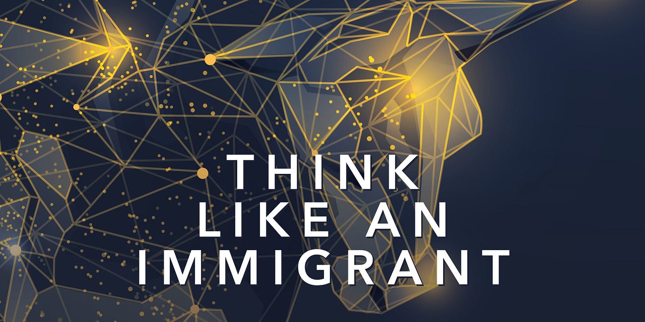 Think like an Immigrant.