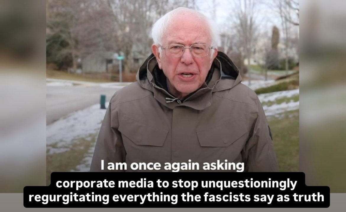 Meme of Bernie "once again asking" reading "I am once again asking corporate media to stop unquestioningly regurgitating everything the fascists say as truth"