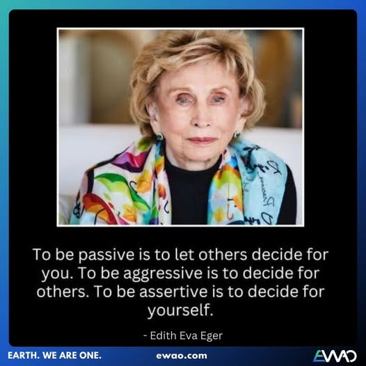 May be an image of 1 person and text that says 'let To be passive is to others decide for you. To be aggressivei iS to decide for others. To be assertive iS to decide for yourself. EARTH. WE ARE ONE. Edith Eva Eger ewao.com EMAS'