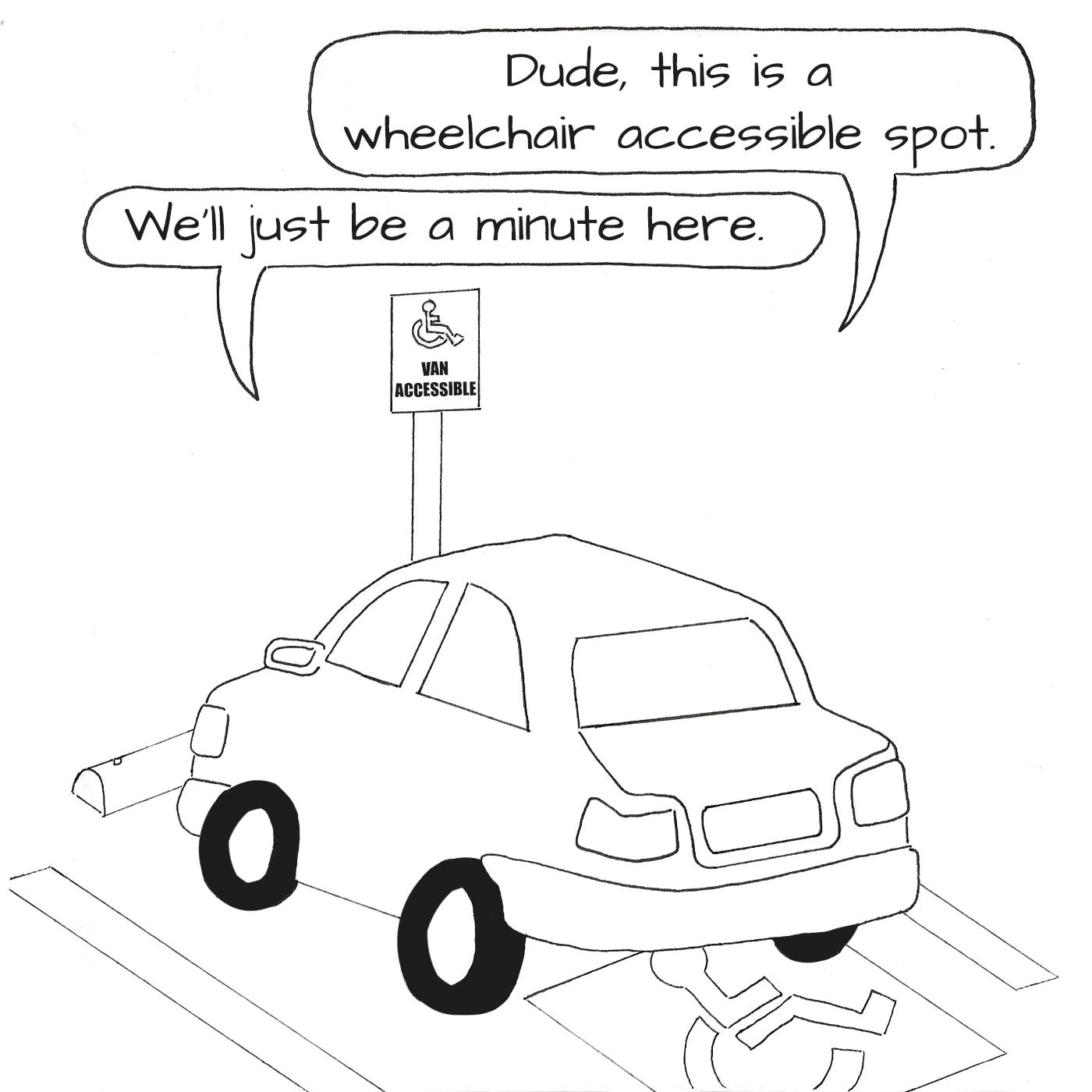 A line drawing of a car in a wheelchair access parking spot. One speech bubble reads: "Dude, this is a wheelchair accessible spot." Another reads: "Wel'll just be a minute here."