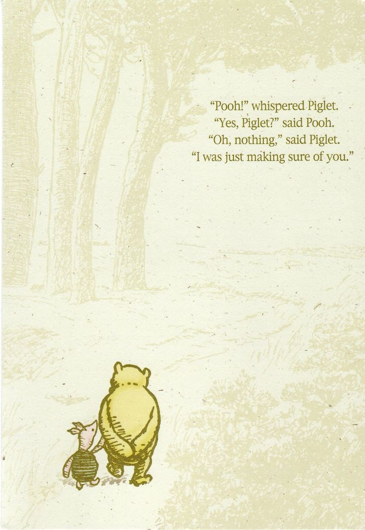 "Piglet sidled up to Pooh from behind. "Pooh?" he whispered. "Yes, Piglet?" "Nothing," said Piglet, taking Pooh's hand. "I just wanted to be sure of you."
