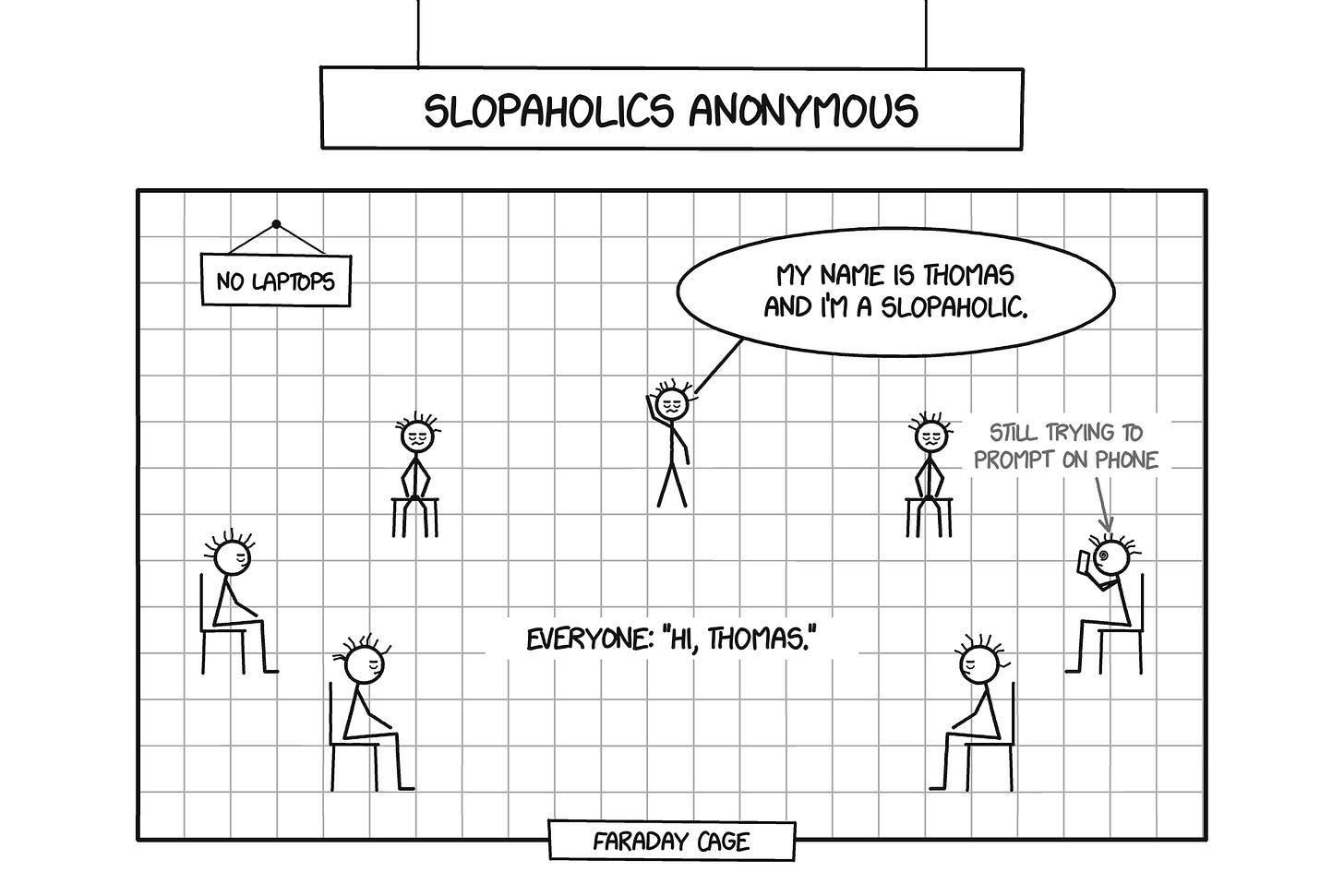 A Slopaholics Anonymous meeting inside a Faraday cage: disheveled people in a circle, one saying my name is Thomas and I'm a slopaholic, another still trying to prompt on his phone. A Slopaholics Anonymous meeting inside a Faraday cage: disheveled people in a circle, one saying my name is Thomas and I'm a slopaholic, another still trying to prompt on his phone.