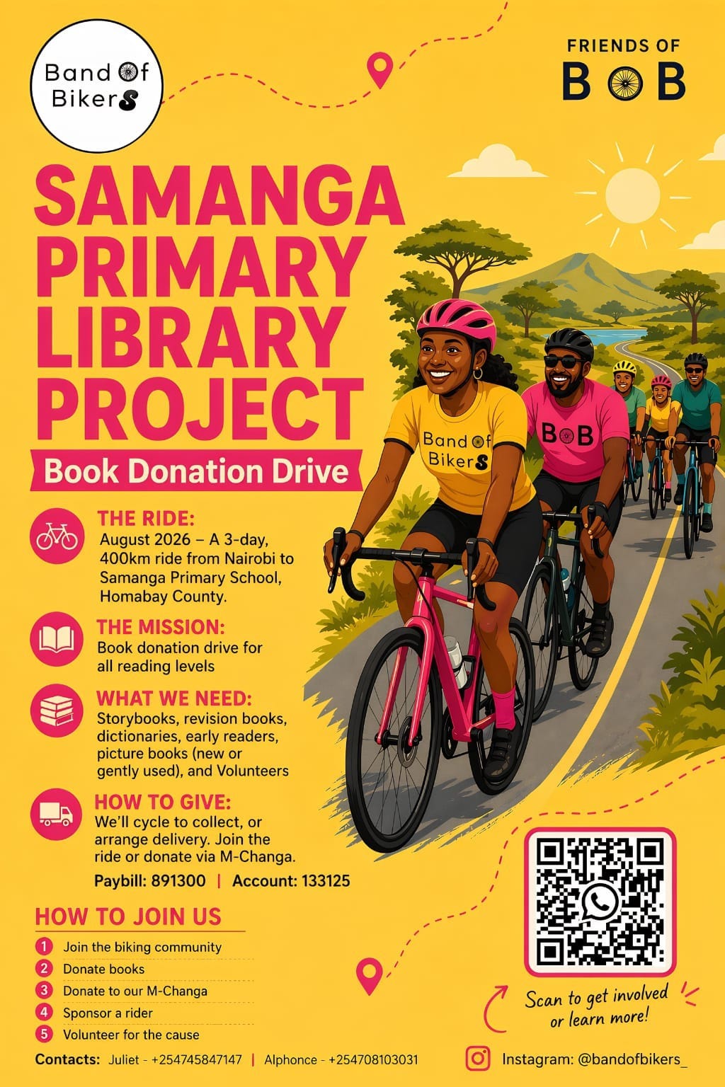 Poster promoting the “Samanga Primary Library Project” book donation drive by Band of Bikers and Friends of BOB. The campaign features a 3-day, 400 km cycling ride in August 2026 from Nairobi to Samanga Primary School in Homabay County to support a school library. The initiative seeks donations of storybooks, revision books, dictionaries, early readers, and picture books (new or gently used), as well as volunteers. People can contribute by donating books, sponsoring a rider, joining the cycling community, or giving via M-Changa (paybill and account details provided). A QR code is included to learn more or get involved, along with contact phone numbers and the Instagram handle @bandofbikers_ Poster promoting the “Samanga Primary Library Project” book donation drive by Band of Bikers and Friends of BOB. The campaign features a 3-day, 400 km cycling ride in August 2026 from Nairobi to Samanga Primary School in Homabay County to support a school library. The initiative seeks donations of storybooks, revision books, dictionaries, early readers, and picture books (new or gently used), as well as volunteers. People can contribute by donating books, sponsoring a rider, joining the cycling community, or giving via M-Changa (paybill and account details provided). A QR code is included to learn more or get involved, along with contact phone numbers and the Instagram handle @bandofbikers_