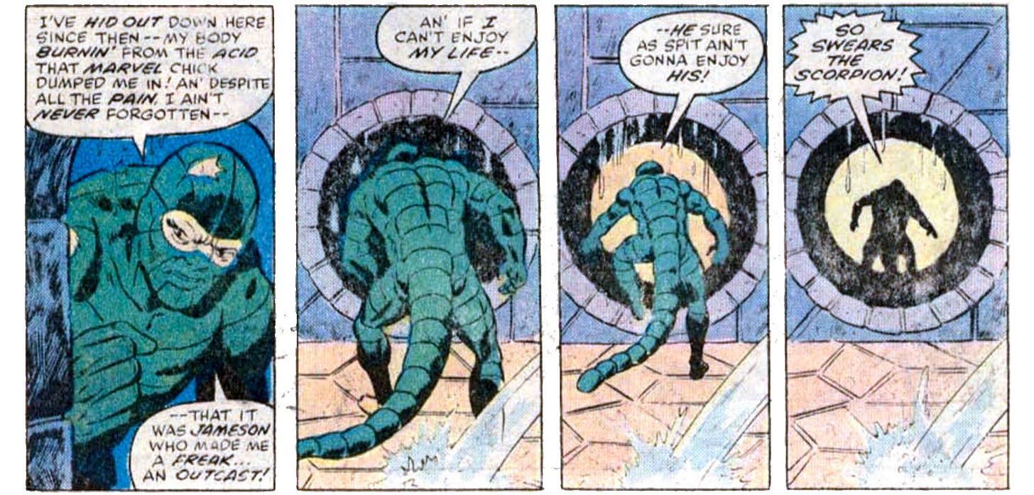 Four panels from this issue, showing the Scorpion walking away, down into a sewer tunnel. In the first panel he says "I've hid out down here since then -- my body burnin' from the acid that Marvel chick dumped me in! An' despite all the pain, I ain't never forgotten -- that it was Jameson who made me a freak... an outcast!" In the second panel he says "An' if I can't enjoy my life --" In the third panel he says "--he sure as spit ain't gonna enjoy his!" In the fourth panel the Scorpion says "So swears the Scorpion!"