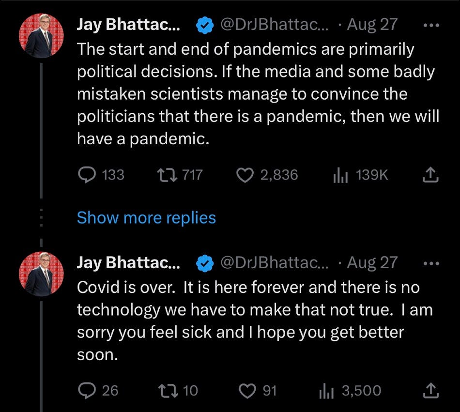 Jay Bhattacharya tweets: "If the media and some badly mistaken scientists manage to convince the politicians that there is a pandemic, then we will have a pandemic." Later: "Covid is over. It is here forever and there is no technology we have to make that not true. [False] I am sorry you feel sick and I hope you get better soon. [Lie]" 