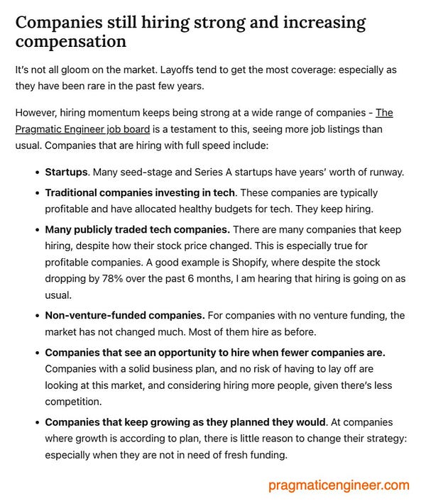 It’s not all gloom on the market. Layoffs tend to get the most coverage: especially as they have been rare in the past few years.
However, hiring momentum keeps being strong at a wide range of companies - The Pragmatic Engineer job board is a testament to this, seeing more job listings than usual. Companies that are hiring with full speed include:
Startups. Many seed-stage and Series A startups have years’ worth of runway.
Traditional companies investing in tech. These companies are typically profitable and have allocated healthy budgets for tech. They keep hiring.
Many publicly traded tech companies. There are many companies that keep hiring, despite how their stock price changed. This is especially true for profitable companies. A good example is Shopify, where despite the stock dropping by 78% over the past 6 months, I am hearing that hiring is going on as usual.
Non-venture-funded companies. For companies with no venture funding, the market has not changed much.
