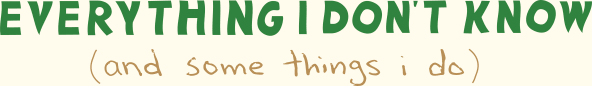 Everything I Don't Know (and some things I do)
