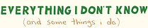 Everything I Don't Know (and some things I do)