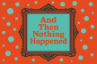 And Then Nothing Happened